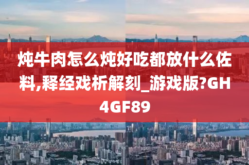 炖牛肉怎么炖好吃都放什么佐料,释经戏析解刻_游戏版?GH4GF89