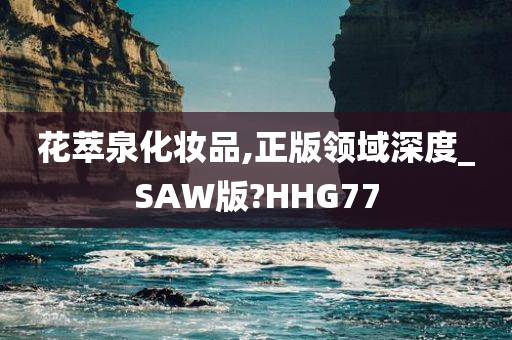 花萃泉化妆品,正版领域深度_SAW版?HHG77