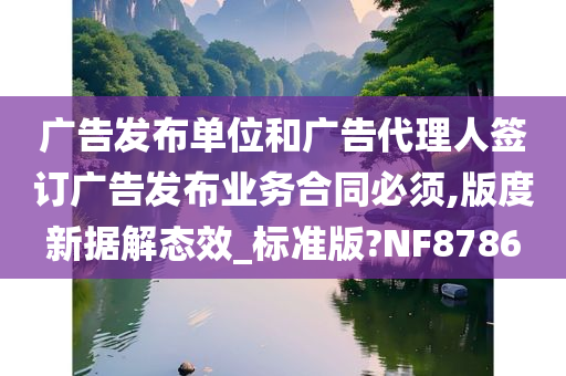 广告发布单位和广告代理人签订广告发布业务合同必须,版度新据解态效_标准版?NF8786