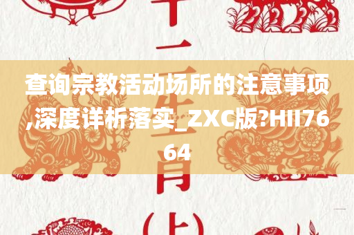 查询宗教活动场所的注意事项,深度详析落实_ZXC版?HII7664