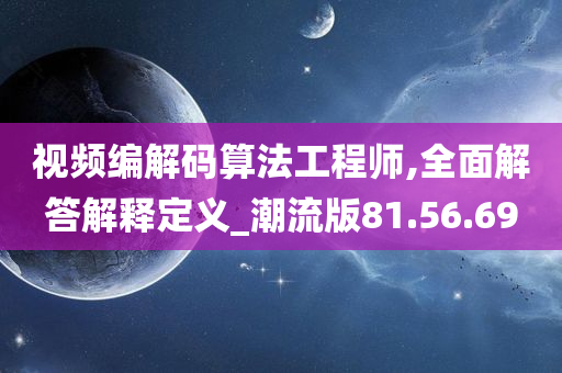 视频编解码算法工程师,全面解答解释定义_潮流版81.56.69