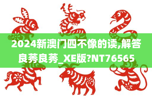 2024新澳门四不像的读,解答良莠良莠_XE版?NT76565