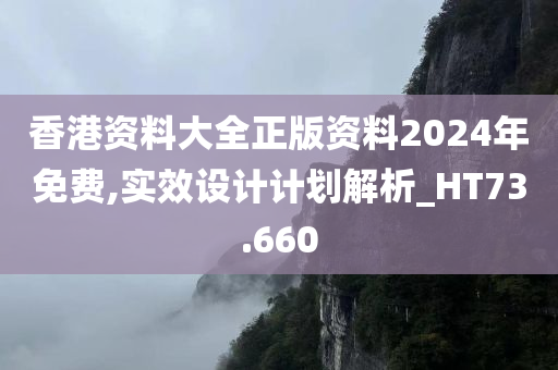 香港资料大全正版资料2024年免费,实效设计计划解析_HT73.660