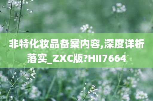 非特化妆品备案内容,深度详析落实_ZXC版?HII7664