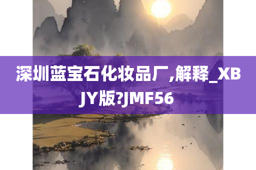 深圳蓝宝石化妆品厂,解释_XBJY版?JMF56