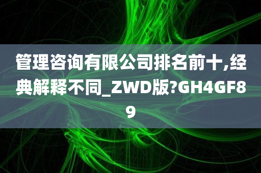 管理咨询有限公司排名前十,经典解释不同_ZWD版?GH4GF89