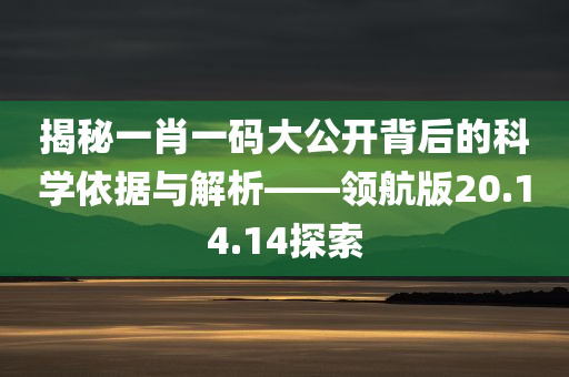 揭秘一肖一码大公开背后的科学依据与解析——领航版20.14.14探索