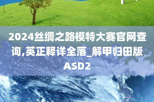 2024丝绸之路模特大赛官网查询,英正释详全落_解甲归田版ASD2