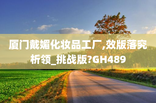 厦门戴媚化妆品工厂,效版落究析领_挑战版?GH489