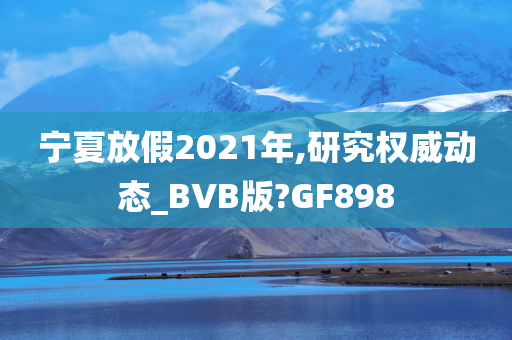 宁夏放假2021年,研究权威动态_BVB版?GF898