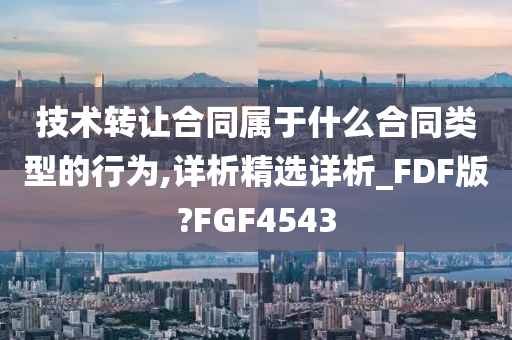 技术转让合同属于什么合同类型的行为,详析精选详析_FDF版?FGF4543