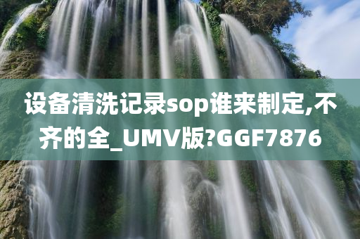 设备清洗记录sop谁来制定,不齐的全_UMV版?GGF7876