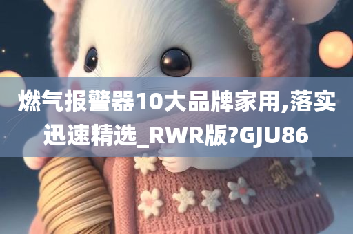 燃气报警器10大品牌家用,落实迅速精选_RWR版?GJU86