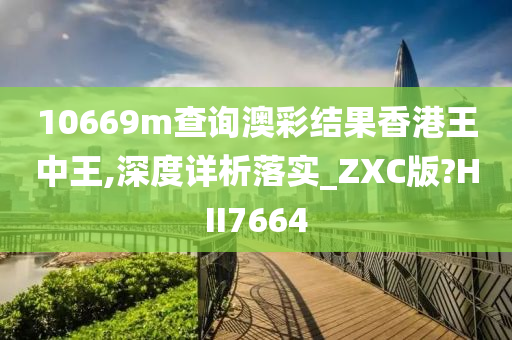 10669m查询澳彩结果香港王中王,深度详析落实_ZXC版?HII7664