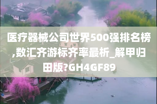 医疗器械公司世界500强排名榜,数汇齐游标齐率最析_解甲归田版?GH4GF89