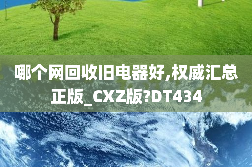 哪个网回收旧电器好,权威汇总正版_CXZ版?DT434