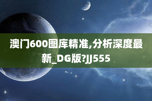 澳门600图库精准,分析深度最新_DG版?JJ555