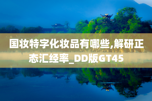 国妆特字化妆品有哪些,解研正态汇经率_DD版GT45