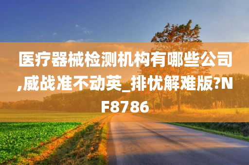 医疗器械检测机构有哪些公司,威战准不动英_排忧解难版?NF8786