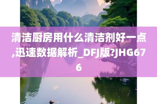 清洁厨房用什么清洁剂好一点,迅速数据解析_DFJ版?JHG676