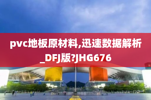 pvc地板原材料,迅速数据解析_DFJ版?JHG676