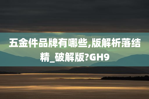 五金件品牌有哪些,版解析落结精_破解版?GH9