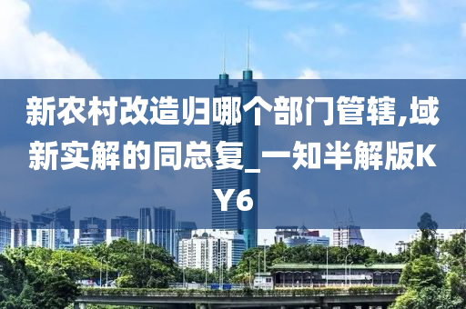 新农村改造归哪个部门管辖,域新实解的同总复_一知半解版KY6