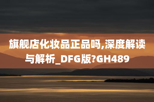 旗舰店化妆品正品吗,深度解读与解析_DFG版?GH489