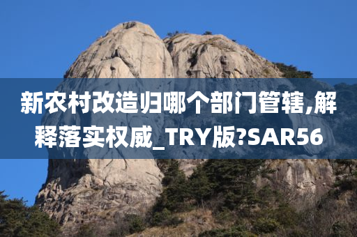 新农村改造归哪个部门管辖,解释落实权威_TRY版?SAR56