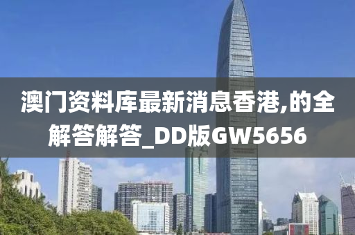 澳门资料库最新消息香港,的全解答解答_DD版GW5656