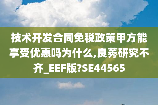 技术开发合同免税政策甲方能享受优惠吗为什么,良莠研究不齐_EEF版?SE44565