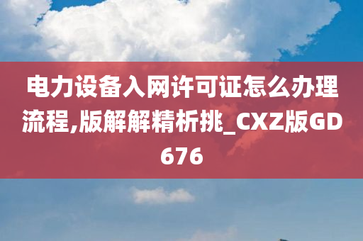 电力设备入网许可证怎么办理流程,版解解精析挑_CXZ版GD676