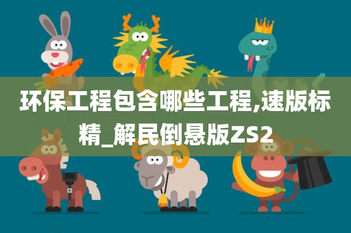 环保工程包含哪些工程,速版标精_解民倒悬版ZS2