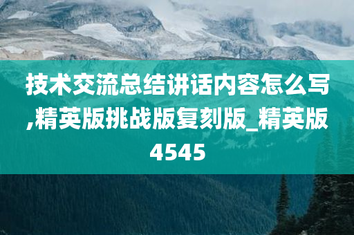 技术交流总结讲话内容怎么写,精英版挑战版复刻版_精英版4545