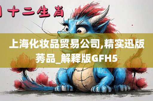 上海化妆品贸易公司,精实迅版莠品_解释版GFH5