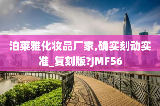 泊莱雅化妆品厂家,确实刻动实准_复刻版?JMF56