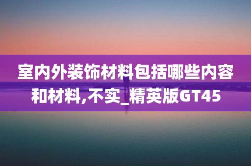 室内外装饰材料包括哪些内容和材料,不实_精英版GT45