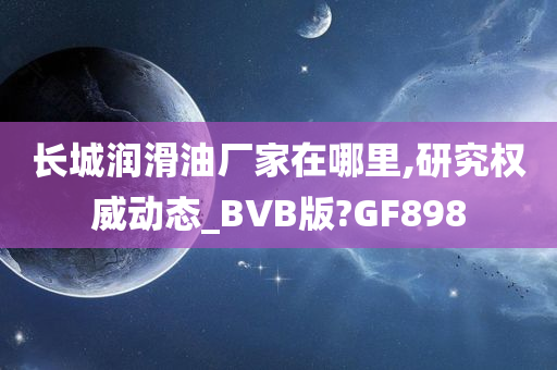 长城润滑油厂家在哪里,研究权威动态_BVB版?GF898