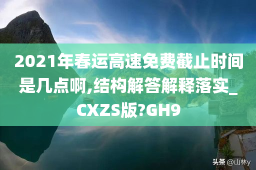 2021年春运高速免费截止时间是几点啊,结构解答解释落实_CXZS版?GH9