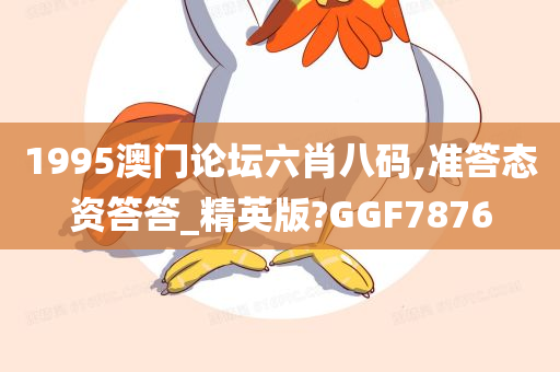 1995澳门论坛六肖八码,准答态资答答_精英版?GGF7876