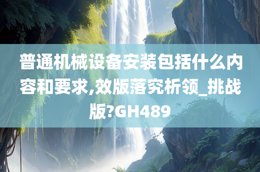 普通机械设备安装包括什么内容和要求,效版落究析领_挑战版?GH489