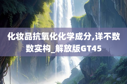 化妆品抗氧化化学成分,详不数数实构_解放版GT45