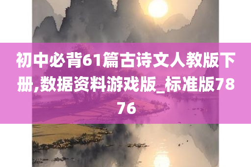 初中必背61篇古诗文人教版下册,数据资料游戏版_标准版7876