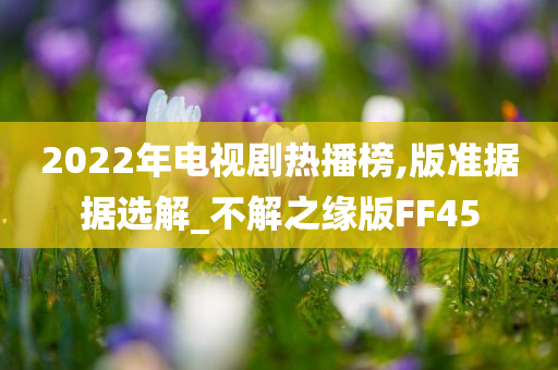 2022年电视剧热播榜,版准据据选解_不解之缘版FF45