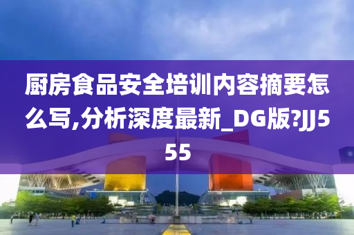 厨房食品安全培训内容摘要怎么写,分析深度最新_DG版?JJ555