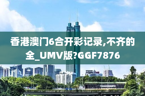 香港澳门6合开彩记录,不齐的全_UMV版?GGF7876