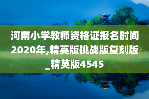 河南小学教师资格证报名时间2020年,精英版挑战版复刻版_精英版4545