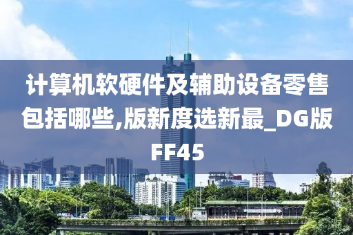 计算机软硬件及辅助设备零售包括哪些,版新度选新最_DG版FF45