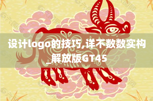 设计logo的技巧,详不数数实构_解放版GT45