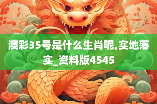 澳彩35号是什么生肖呢,实地落实_资料版4545